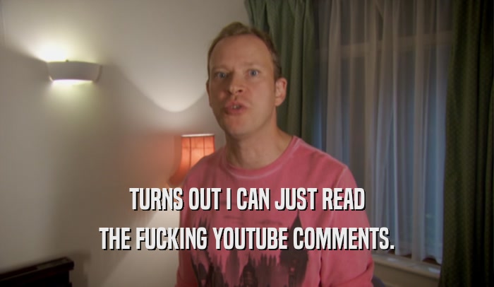 TURNS OUT I CAN JUST READ THE FUCKING YOUTUBE COMMENTS. 