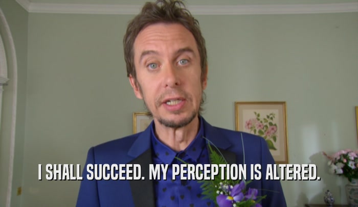 I SHALL SUCCEED. MY PERCEPTION IS ALTERED.  