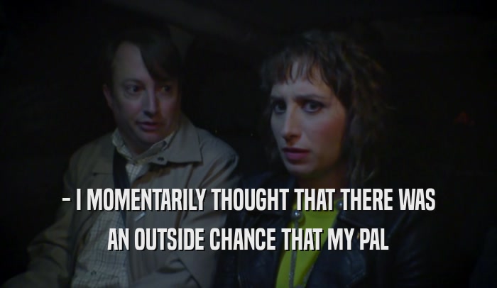 - I MOMENTARILY THOUGHT THAT THERE WAS AN OUTSIDE CHANCE THAT MY PAL 