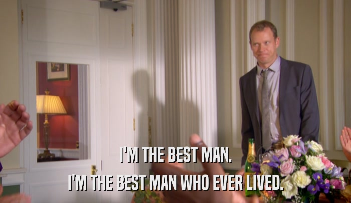 I'M THE BEST MAN. I'M THE BEST MAN WHO EVER LIVED. 