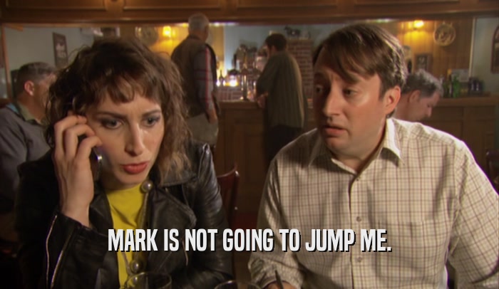 MARK IS NOT GOING TO JUMP ME.  
