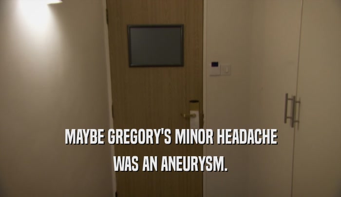 MAYBE GREGORY'S MINOR HEADACHE WAS AN ANEURYSM. 