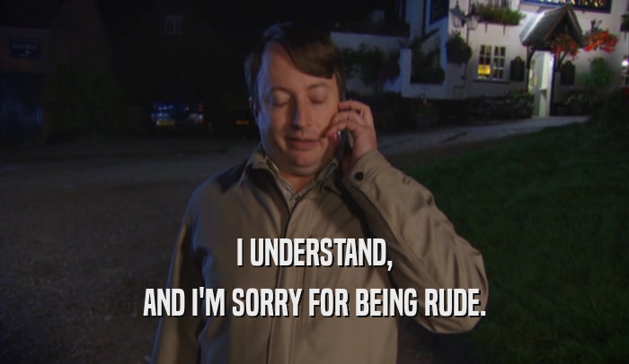 I UNDERSTAND, AND I'M SORRY FOR BEING RUDE. 