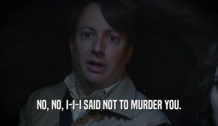NO, NO, I-I-I SAID NOT TO MURDER YOU.  