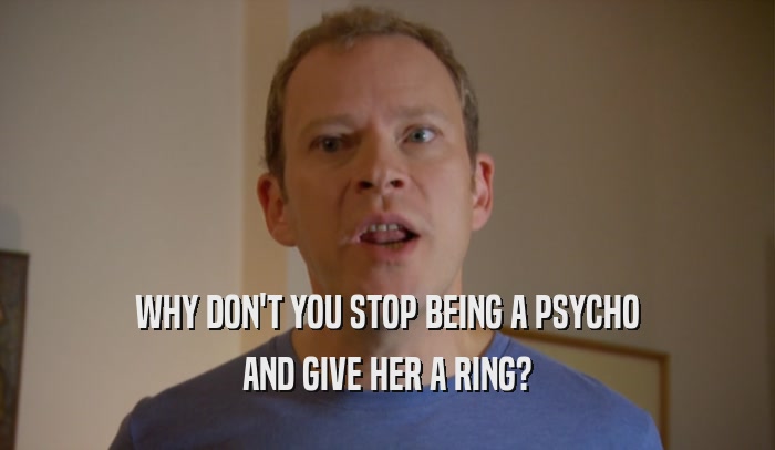 WHY DON'T YOU STOP BEING A PSYCHO AND GIVE HER A RING? 