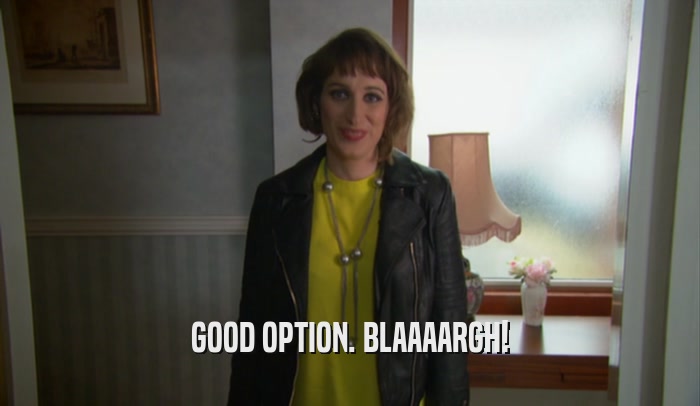 GOOD OPTION. BLAAAARGH!  