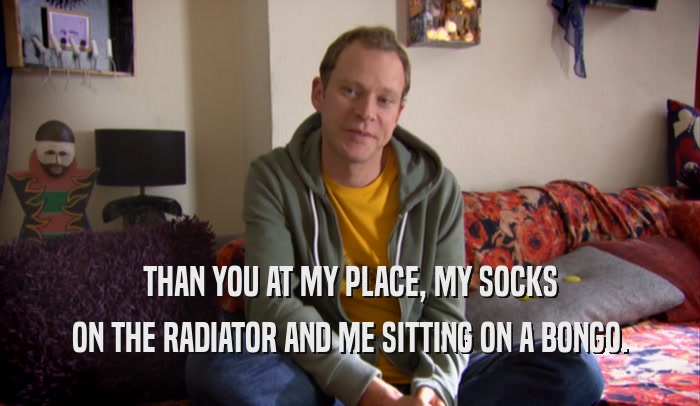 THAN YOU AT MY PLACE, MY SOCKS ON THE RADIATOR AND ME SITTING ON A BONGO. 