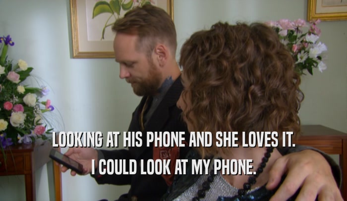 LOOKING AT HIS PHONE AND SHE LOVES IT. I COULD LOOK AT MY PHONE. 