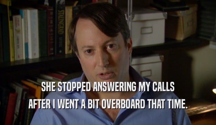 SHE STOPPED ANSWERING MY CALLS AFTER I WENT A BIT OVERBOARD THAT TIME. 