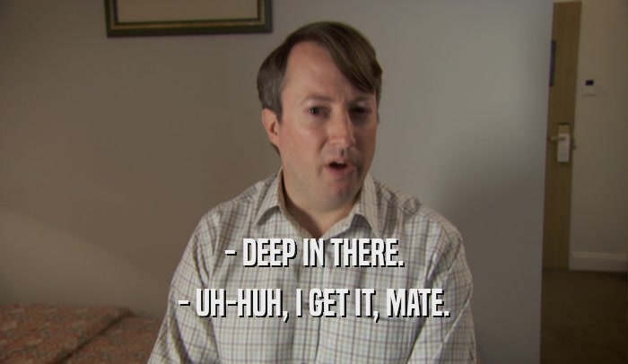 - DEEP IN THERE. - UH-HUH, I GET IT, MATE. 