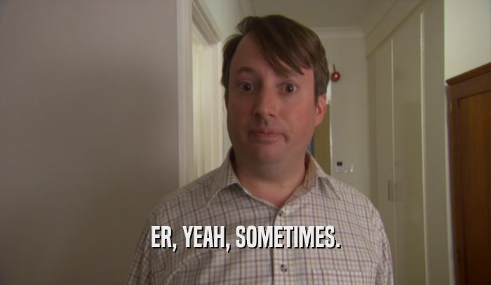 ER, YEAH, SOMETIMES.  
