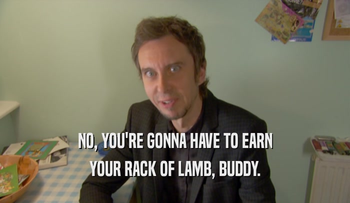 NO, YOU'RE GONNA HAVE TO EARN YOUR RACK OF LAMB, BUDDY. 