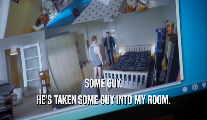 SOME GUY. HE'S TAKEN SOME GUY INTO MY ROOM. 