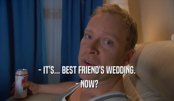- IT'S... BEST FRIEND'S WEDDING. - NOW? 