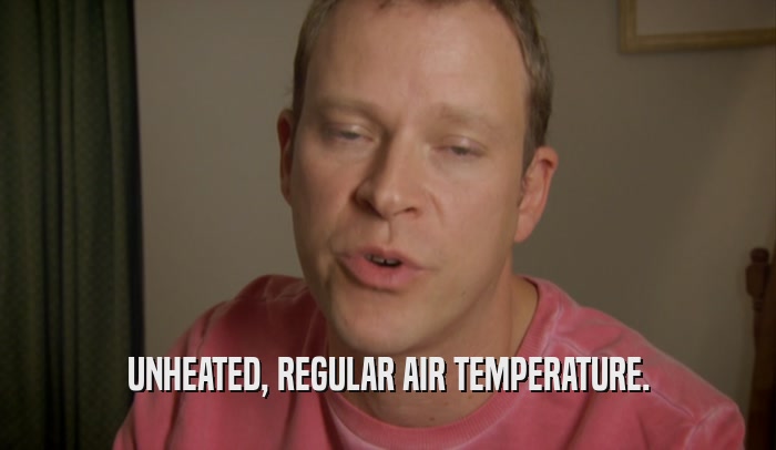 UNHEATED, REGULAR AIR TEMPERATURE.  