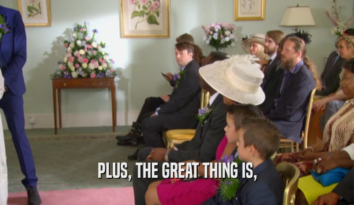 PLUS, THE GREAT THING IS,  