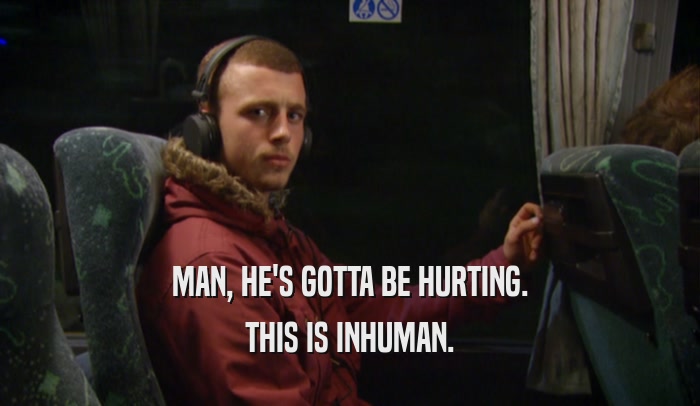 MAN, HE'S GOTTA BE HURTING. THIS IS INHUMAN. 
