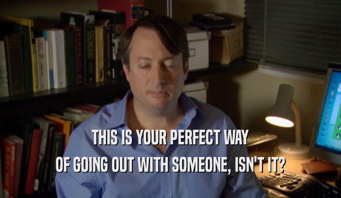 THIS IS YOUR PERFECT WAY OF GOING OUT WITH SOMEONE, ISN'T IT? 