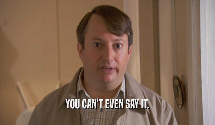 YOU CAN'T EVEN SAY IT.  