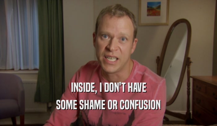 INSIDE, I DON'T HAVE SOME SHAME OR CONFUSION 
