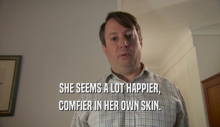 SHE SEEMS A LOT HAPPIER, COMFIER IN HER OWN SKIN. 