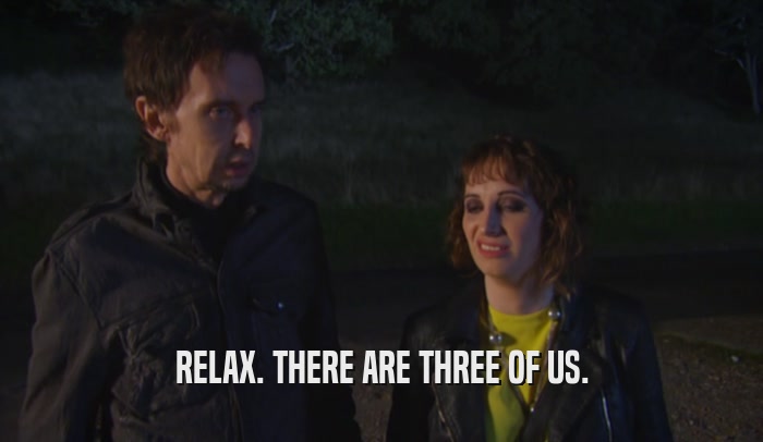RELAX. THERE ARE THREE OF US.  