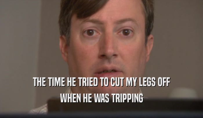 THE TIME HE TRIED TO CUT MY LEGS OFF WHEN HE WAS TRIPPING 