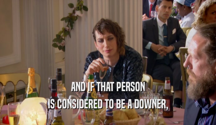 AND IF THAT PERSON IS CONSIDERED TO BE A DOWNER, 