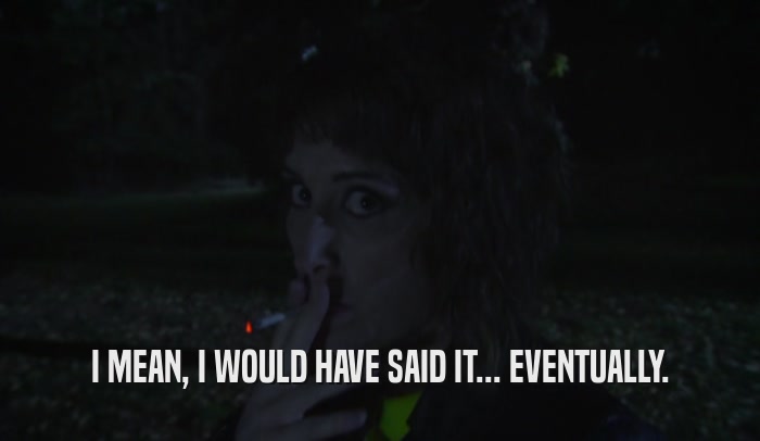 I MEAN, I WOULD HAVE SAID IT... EVENTUALLY.  