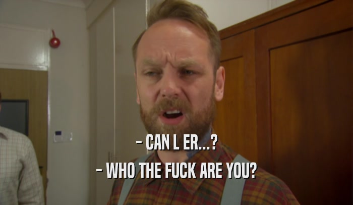 - CAN L ER...? - WHO THE FUCK ARE YOU? 