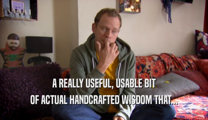 A REALLY USEFUL, USABLE BIT OF ACTUAL HANDCRAFTED WISDOM THAT... 