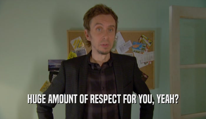 HUGE AMOUNT OF RESPECT FOR YOU, YEAH?  