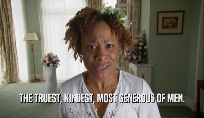 THE TRUEST, KINDEST, MOST GENEROUS OF MEN.  