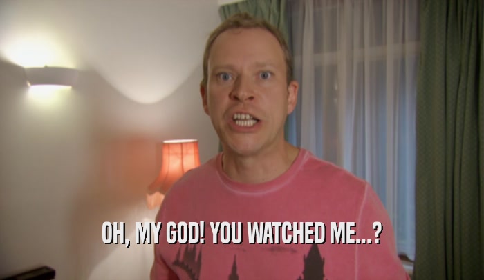 OH, MY GOD! YOU WATCHED ME...?  