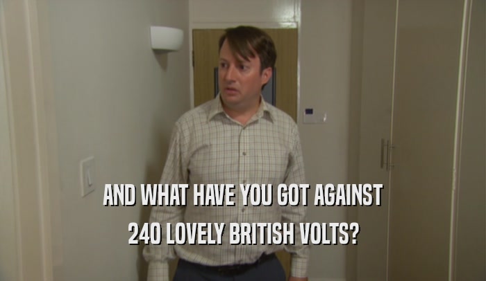 AND WHAT HAVE YOU GOT AGAINST 240 LOVELY BRITISH VOLTS? 