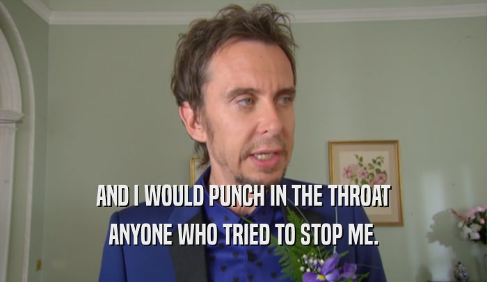 AND I WOULD PUNCH IN THE THROAT ANYONE WHO TRIED TO STOP ME. 