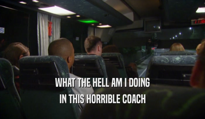 WHAT THE HELL AM I DOING IN THIS HORRIBLE COACH 