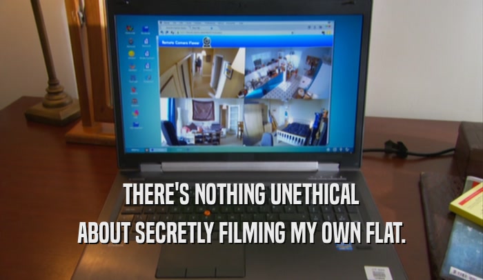 THERE'S NOTHING UNETHICAL ABOUT SECRETLY FILMING MY OWN FLAT. 