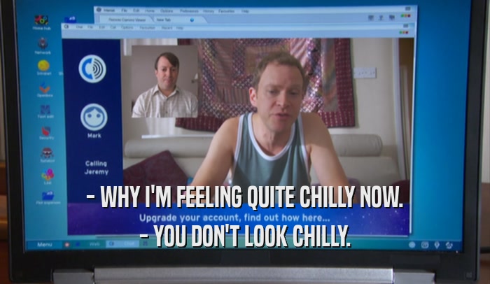 - WHY I'M FEELING QUITE CHILLY NOW. - YOU DON'T LOOK CHILLY. 