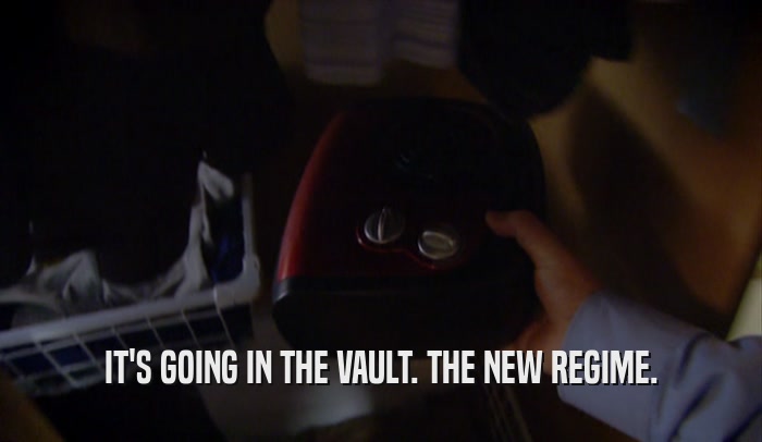 IT'S GOING IN THE VAULT. THE NEW REGIME.  