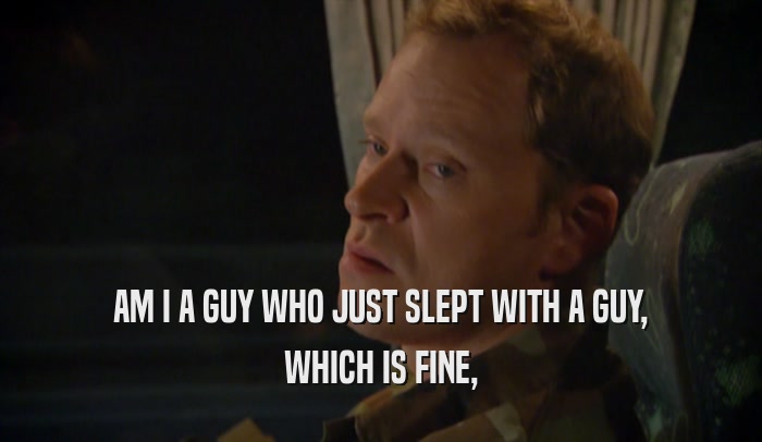 AM I A GUY WHO JUST SLEPT WITH A GUY, WHICH IS FINE, 