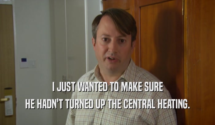 I JUST WANTED TO MAKE SURE HE HADN'T TURNED UP THE CENTRAL HEATING. 