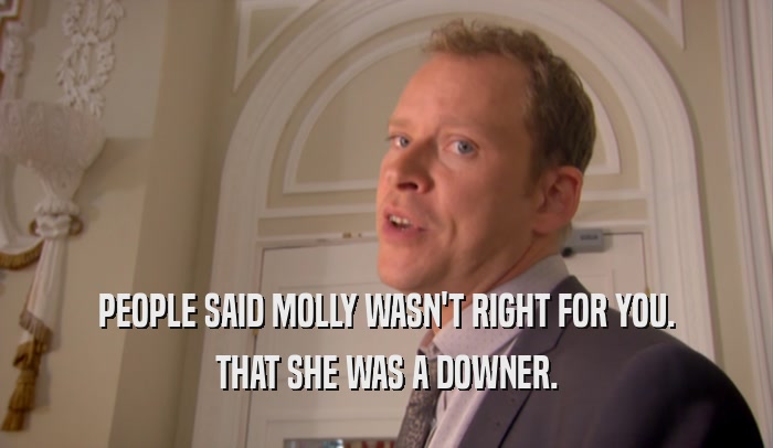 PEOPLE SAID MOLLY WASN'T RIGHT FOR YOU. THAT SHE WAS A DOWNER. 