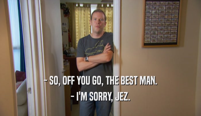 - SO, OFF YOU GO, THE BEST MAN. - I'M SORRY, JEZ. 