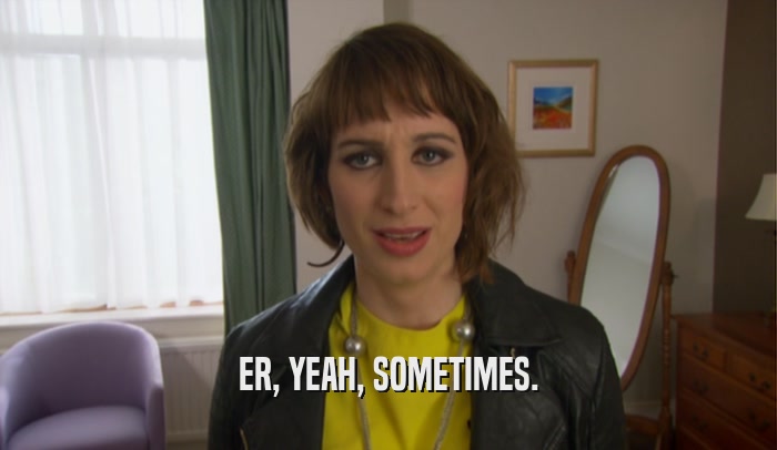 ER, YEAH, SOMETIMES.  