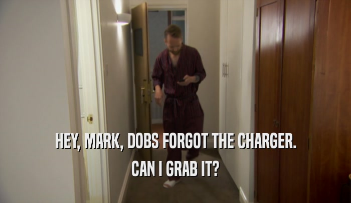 HEY, MARK, DOBS FORGOT THE CHARGER. CAN I GRAB IT? 