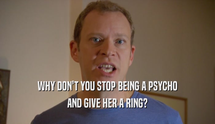 WHY DON'T YOU STOP BEING A PSYCHO AND GIVE HER A RING? 
