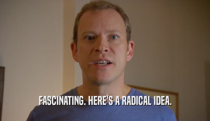 FASCINATING. HERE'S A RADICAL IDEA.  
