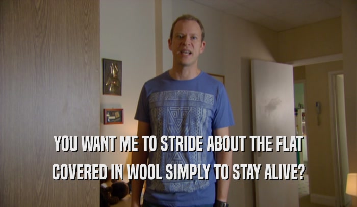 YOU WANT ME TO STRIDE ABOUT THE FLAT COVERED IN WOOL SIMPLY TO STAY ALIVE? 