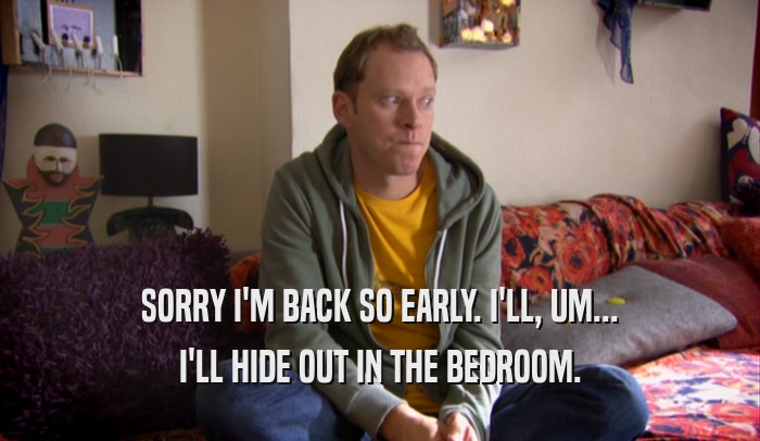 SORRY I'M BACK SO EARLY. I'LL, UM... I'LL HIDE OUT IN THE BEDROOM. 